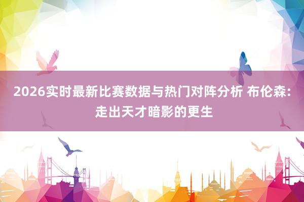 2026实时最新比赛数据与热门对阵分析 布伦森: 走出天才暗影的更生