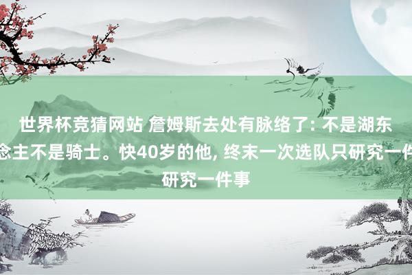 世界杯竞猜网站 詹姆斯去处有脉络了: 不是湖东说念主不是骑士。快40岁的他, 终末一次选队只研究一件事