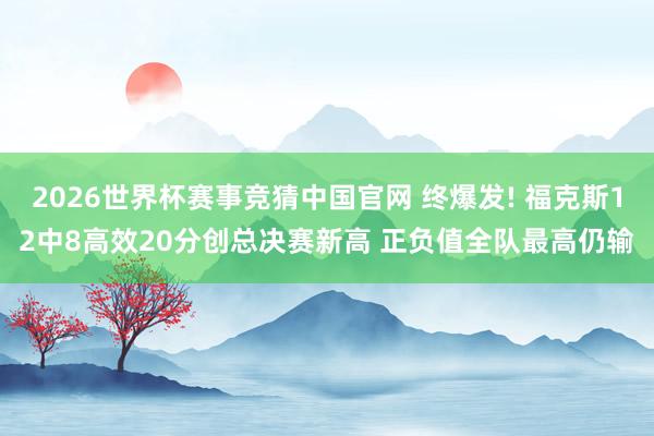 2026世界杯赛事竞猜中国官网 终爆发! 福克斯12中8高效20分创总决赛新高 正负值全队最高仍输