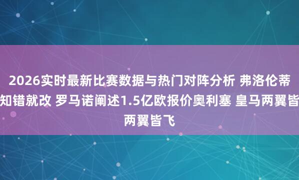 2026实时最新比赛数据与热门对阵分析 弗洛伦蒂诺知错就改 罗马诺阐述1.5亿欧报价奥利塞 皇马两翼皆飞