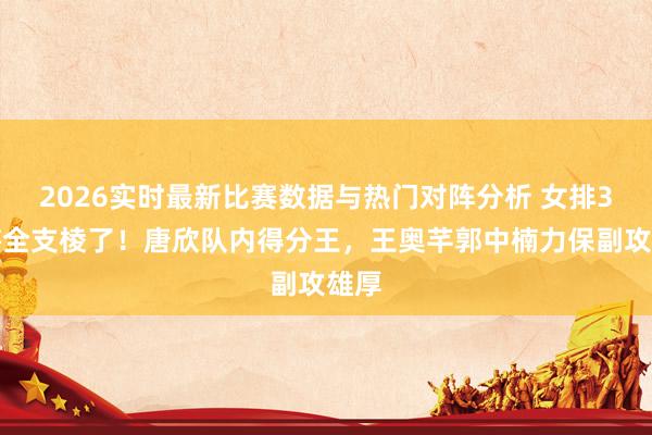 2026实时最新比赛数据与热门对阵分析 女排3小将全支棱了！唐欣队内得分王，王奥芊郭中楠力保副攻雄厚