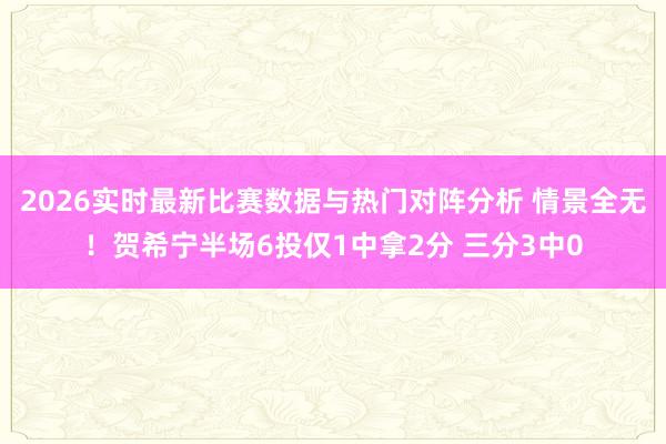 2026实时最新比赛数据与热门对阵分析 情景全无！贺希宁半场6投仅1中拿2分 三分3中0