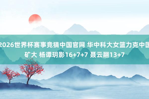 2026世界杯赛事竞猜中国官网 华中科大女篮力克中国矿大 杨谭玥影16+7+7 聂云翮13+7