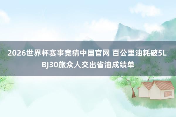 2026世界杯赛事竞猜中国官网 百公里油耗破5L BJ30旅众人交出省油成绩单