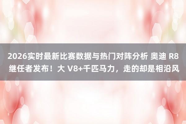 2026实时最新比赛数据与热门对阵分析 奥迪 R8 继任者发布！大 V8+千匹马力，走的却是相沿风