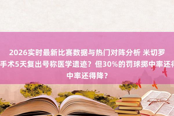 2026实时最新比赛数据与热门对阵分析 米切罗手指手术5天复出号称医学遗迹？但30%的罚球掷中率还得降？