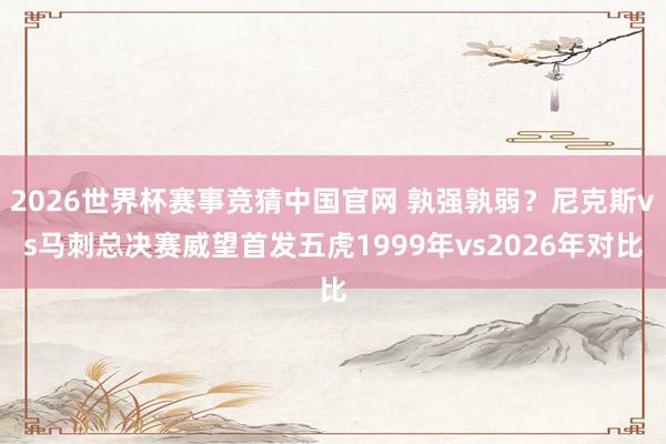 2026世界杯赛事竞猜中国官网 孰强孰弱？尼克斯vs马刺总决赛威望首发五虎1999年vs2026年对比