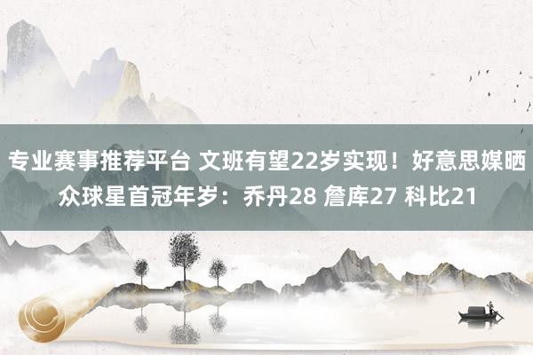 专业赛事推荐平台 文班有望22岁实现！好意思媒晒众球星首冠年岁：乔丹28 詹库27 科比21