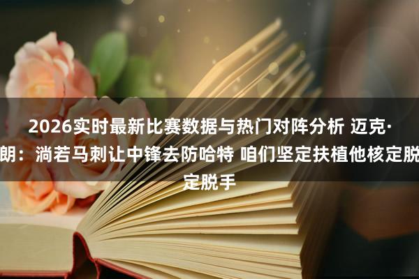 2026实时最新比赛数据与热门对阵分析 迈克·布朗：淌若马刺让中锋去防哈特 咱们坚定扶植他核定脱手