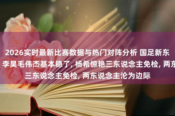 2026实时最新比赛数据与热门对阵分析 国足新东说念主验货评释: 李昊毛伟杰基本稳了， 杨希惊艳三东说念主免检， 两东说念主沦为边际
