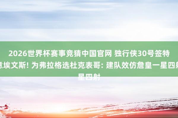 2026世界杯赛事竞猜中国官网 独行侠30号签特意埃文斯! 为弗拉格选杜克表哥: 建队效仿詹皇一星四射