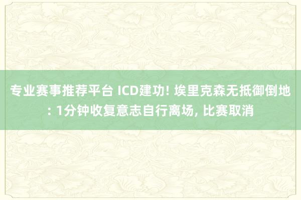 专业赛事推荐平台 ICD建功! 埃里克森无抵御倒地: 1分钟收复意志自行离场， 比赛取消