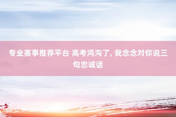专业赛事推荐平台 高考鸿沟了， 我念念对你说三句忠诚话