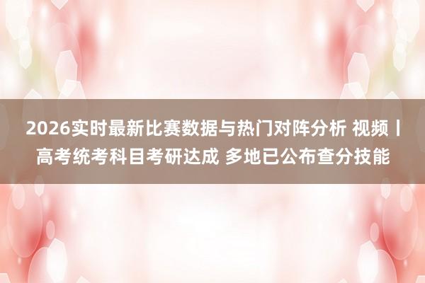 2026实时最新比赛数据与热门对阵分析 视频丨高考统考科目考研达成 多地已公布查分技能