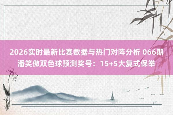 2026实时最新比赛数据与热门对阵分析 066期潘笑傲双色球预测奖号：15+5大复式保举