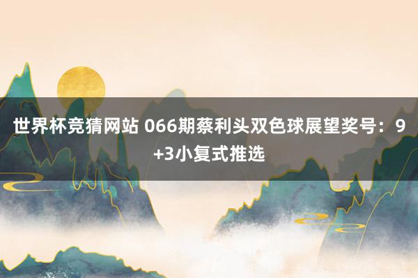 世界杯竞猜网站 066期蔡利头双色球展望奖号：9+3小复式推选