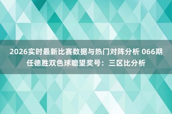 2026实时最新比赛数据与热门对阵分析 066期任德胜双色球瞻望奖号：三区比分析