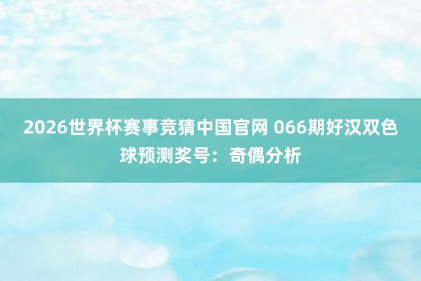 2026世界杯赛事竞猜中国官网 066期好汉双色球预测奖号:奇偶分析