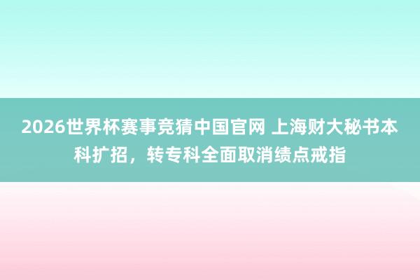 2026世界杯赛事竞猜中国官网 上海财大秘书本科扩招，转专科全面取消绩点戒指