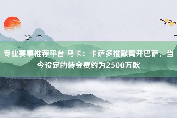 专业赛事推荐平台 马卡：卡萨多推敲离开巴萨，当今设定的转会费约为2500万欧