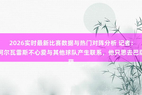 2026实时最新比赛数据与热门对阵分析 记者：阿尔瓦雷斯不心爱与其他球队产生联系，他只思去巴萨