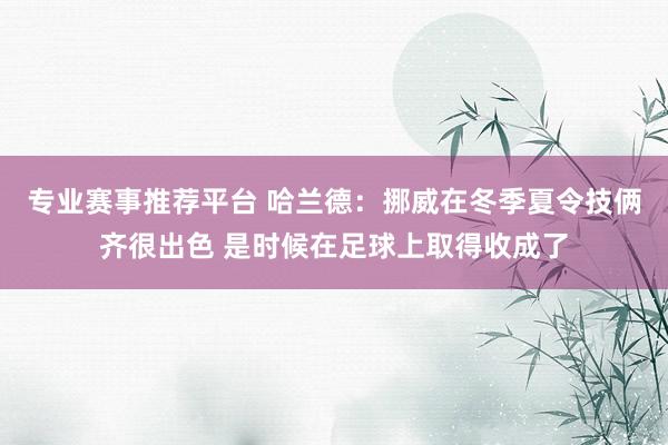 专业赛事推荐平台 哈兰德：挪威在冬季夏令技俩齐很出色 是时候在足球上取得收成了