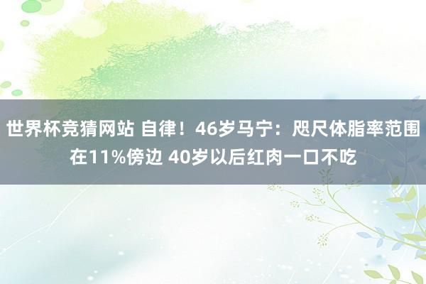 世界杯竞猜网站 自律！46岁马宁：咫尺体脂率范围在11%傍边 40岁以后红肉一口不吃
