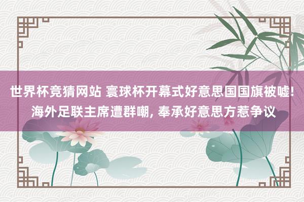 世界杯竞猜网站 寰球杯开幕式好意思国国旗被嘘! 海外足联主席遭群嘲， 奉承好意思方惹争议