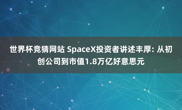 世界杯竞猜网站 SpaceX投资者讲述丰厚: 从初创公司到市值1.8万亿好意思元