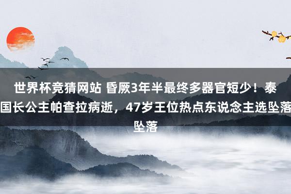 世界杯竞猜网站 昏厥3年半最终多器官短少！泰国长公主帕查拉病逝，47岁王位热点东说念主选坠落