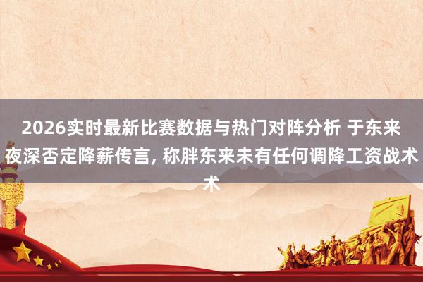2026实时最新比赛数据与热门对阵分析 于东来夜深否定降薪传言， 称胖东来未有任何调降工资战术