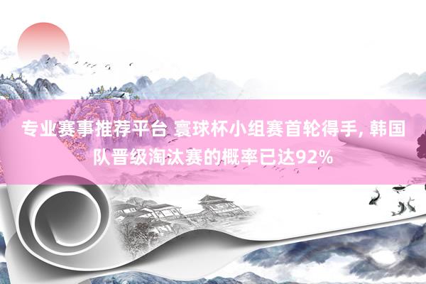 专业赛事推荐平台 寰球杯小组赛首轮得手， 韩国队晋级淘汰赛的概率已达92%