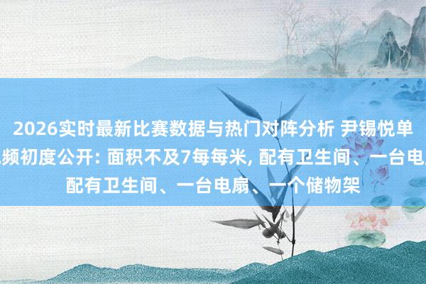 2026实时最新比赛数据与热门对阵分析 尹锡悦单东说念主牢房视频初度公开: 面积不及7每每米， 配有卫生间、一台电扇、一个储物架