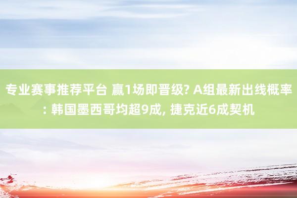 专业赛事推荐平台 赢1场即晋级? A组最新出线概率: 韩国墨西哥均超9成， 捷克近6成契机