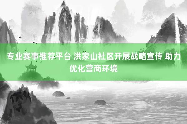 专业赛事推荐平台 洪家山社区开展战略宣传 助力优化营商环境