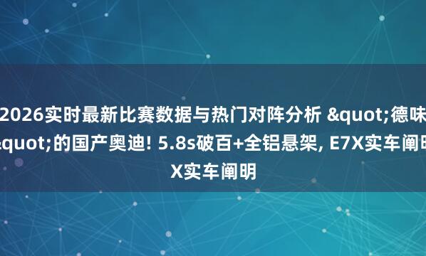 2026实时最新比赛数据与热门对阵分析 "德味"的国产奥迪! 5.8s破百+全铝悬架， E7X实车阐明