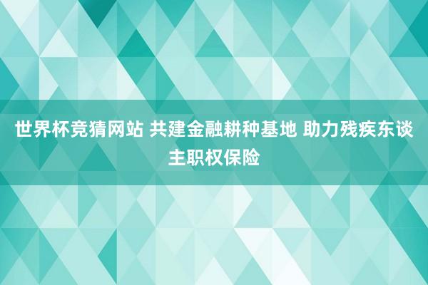 世界杯竞猜网站 共建金融耕种基地 助力残疾东谈主职权保险