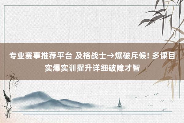 专业赛事推荐平台 及格战士→爆破斥候! 多课目实爆实训擢升详细破障才智