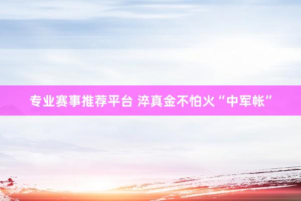 专业赛事推荐平台 淬真金不怕火“中军帐”