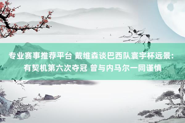 专业赛事推荐平台 戴维森谈巴西队寰宇杯远景: 有契机第六次夺冠 曾与内马尔一同谨慎