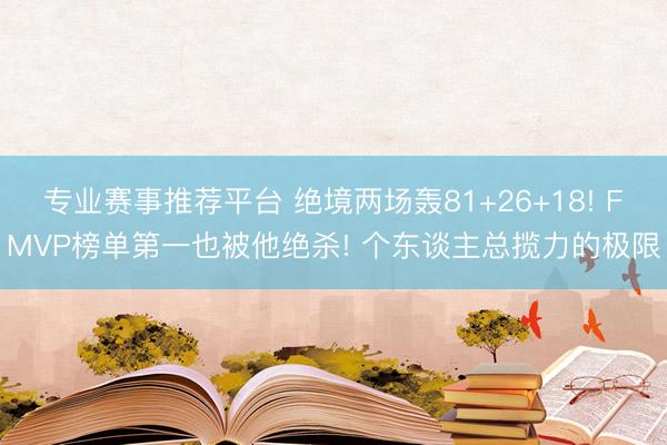 专业赛事推荐平台 绝境两场轰81+26+18! FMVP榜单第一也被他绝杀! 个东谈主总揽力的极限