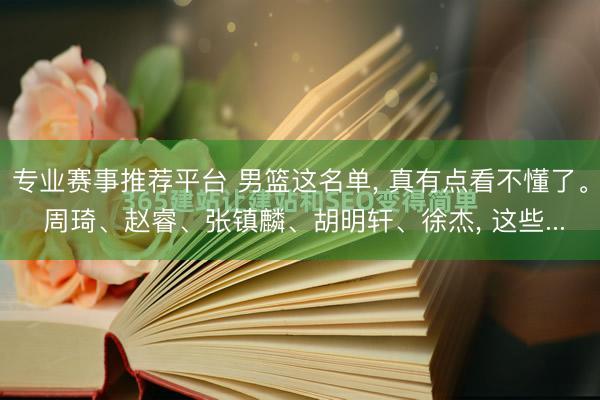 专业赛事推荐平台 男篮这名单， 真有点看不懂了。 周琦、赵睿、张镇麟、胡明轩、徐杰， 这些...