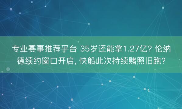 专业赛事推荐平台 35岁还能拿1.27亿? 伦纳德续约窗口开启， 快船此次持续赌照旧跑?