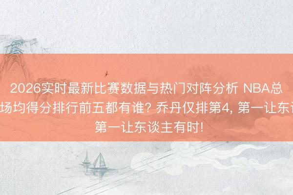 2026实时最新比赛数据与热门对阵分析 NBA总决赛历史场均得分排行前五都有谁? 乔丹仅排第4， 第一让东谈主有时!