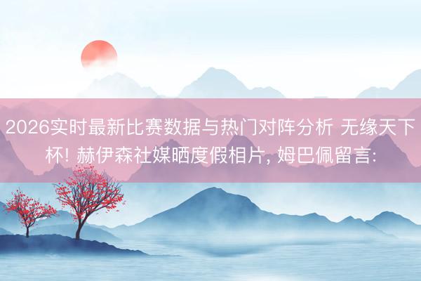 2026实时最新比赛数据与热门对阵分析 无缘天下杯! 赫伊森社媒晒度假相片， 姆巴佩留言: