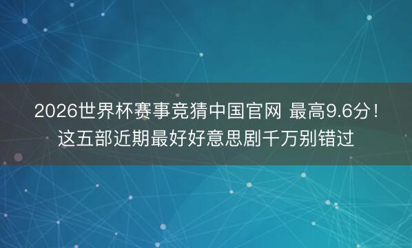 2026世界杯赛事竞猜中国官网 最高9.6分!这五部近期最好好意思剧千万别错过
