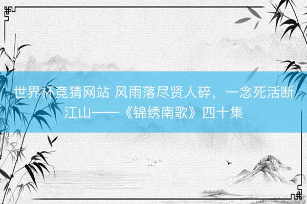 世界杯竞猜网站 风雨落尽贤人碎,一念死活断江山——《锦绣南歌》四十集