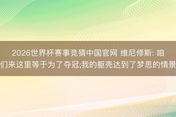 2026世界杯赛事竞猜中国官网 维尼修斯: 咱们来这里等于为了夺冠;我的躯壳达到了梦思的情景
