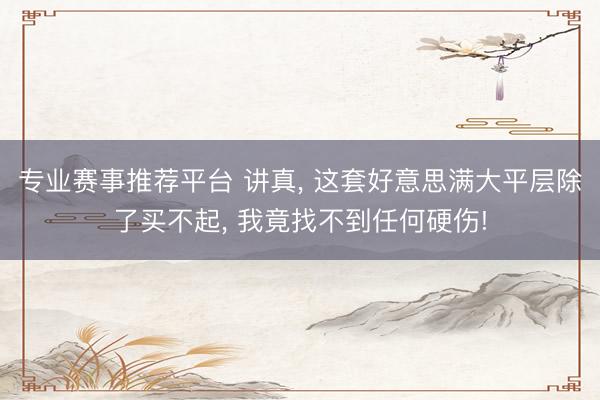 专业赛事推荐平台 讲真， 这套好意思满大平层除了买不起， 我竟找不到任何硬伤!
