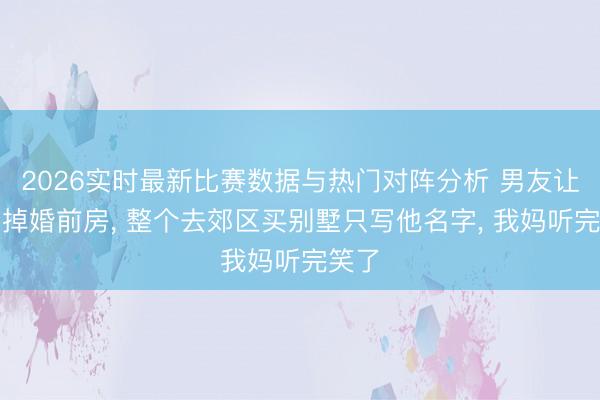 2026实时最新比赛数据与热门对阵分析 男友让我卖掉婚前房， 整个去郊区买别墅只写他名字， 我妈听完笑了
